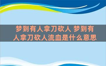 梦到有人拿刀砍人 梦到有人拿刀砍人流血是什么意思